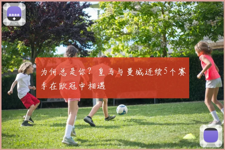 为何总是你？皇马与曼城连续5个赛季在欧冠中相遇
