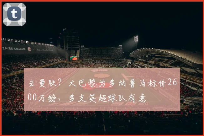 去曼联？大巴黎为多纳鲁马标价2600万镑，多支英超球队有意